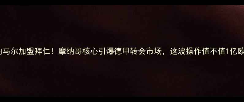 图片 🔥💥内马尔加盟拜仁！摩纳哥核心引爆德甲转会市场，这波操作值不值1亿欧？🚀1