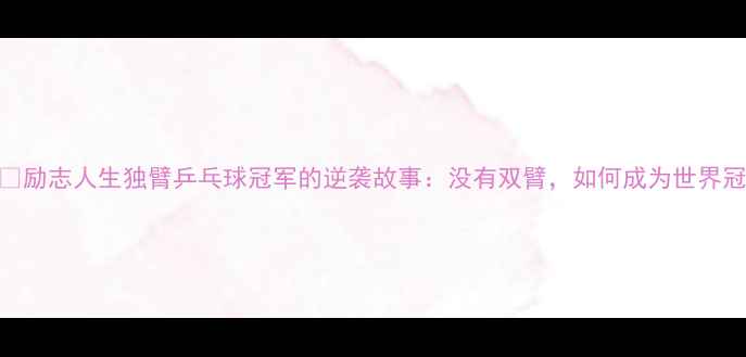 图片 🔥🔥🔥励志人生独臂乒乓球冠军的逆袭故事：没有双臂，如何成为世界冠军？