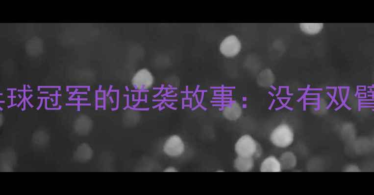 图片 🔥🔥🔥励志人生独臂乒乓球冠军的逆袭故事：没有双臂，如何成为世界冠军？2