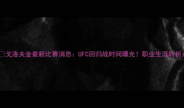 图片 🔥🥊戈洛夫金最新比赛消息：UFC回归战时间曝光！职业生涯转折点2