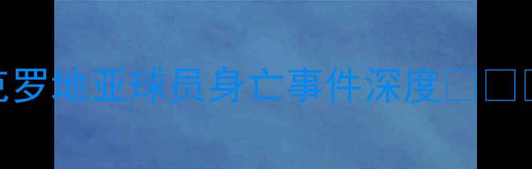 图片 🔴克罗地亚球员身亡事件深度⚽💔⚠️