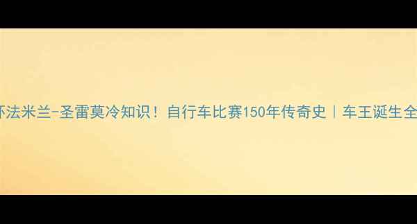 图片 🚴♂️环法米兰-圣雷莫冷知识！自行车比赛150年传奇史｜车王诞生全记录🏆1