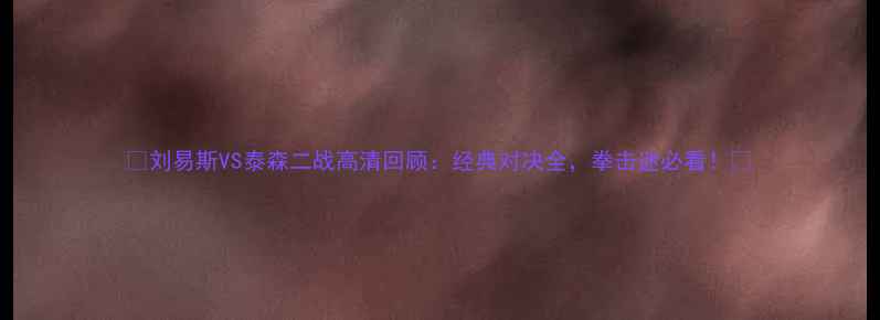 图片 🥊刘易斯VS泰森二战高清回顾：经典对决全，拳击迷必看！🥊
