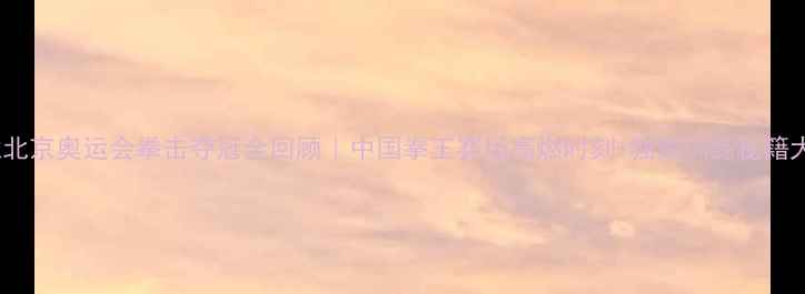 图片 🥊张君龙北京奥运会拳击夺冠全回顾｜中国拳王赛场高燃时刻+独家训练秘籍大公开！1