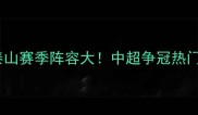 山东鲁能泰山赛季阵容大中超争冠热门名单深度