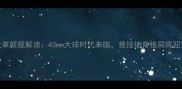 乒乓球改革新规解读43mm大球时代来临竞技体育格局将迎重大调整