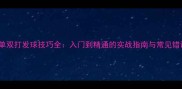 羽毛球单双打发球技巧全入门到精通的实战指南与常见错误纠正