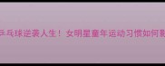 徐静蕾5岁学乒乓球逆袭人生女明星童年运动习惯如何影响职业发展
