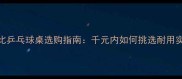 高性价比乒乓球桌选购指南千元内如何挑选耐用实用球桌