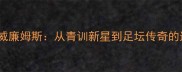 查尔顿威廉姆斯从青训新星到足坛传奇的逆袭之路