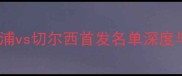 英超焦点战利物浦vs切尔西首发名单深度与战术布局全前瞻