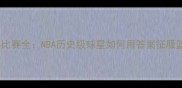 艾弗森经典比赛全NBA历史级球星如何用答案征服篮球世界