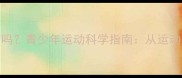 打乒乓球能长高吗青少年运动科学指南从运动原理到实际效果