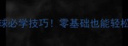 发球翻手腕羽毛球必学技巧零基础也能轻松掌握的实用动作
