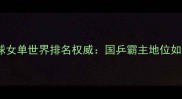 中国乒乓球女单世界排名权威国乒霸主地位如何巩固