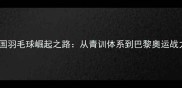 中国羽毛球崛起之路从青训体系到巴黎奥运战力