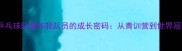 震撼中国乒乓球队最年轻队员的成长密码从青训营到世界冠军的蜕变之路