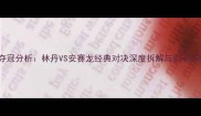 中国公开赛夺冠分析林丹VS安赛龙经典对决深度拆解与羽毛球战术运用全