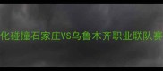 中西部足球文化碰撞石家庄VS乌鲁木齐职业联队赛季友谊赛深度