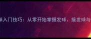 最新羽毛球入门技巧从零开始掌握发球接发球与步法训练