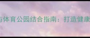 羽毛球运动与体育公园结合指南打造健康生活新方式