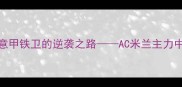 GHIGLIONE从青训新星到意甲铁卫的逆袭之路AC米兰主力中卫的成长密码与战术价值