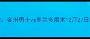 NBA焦点战前瞻金州勇士vs奥兰多魔术12月27日巅峰对决深度