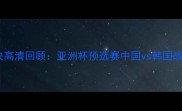 中韩足球经典对决高清回顾亚洲杯预选赛中国vs韩国战报与赛事亮点全