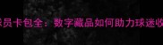 WC赛季限定球员卡包全数字藏品如何助力球迷收藏与竞猜