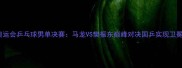 东京奥运会乒乓球男单决赛马龙VS樊振东巅峰对决国乒实现卫冕传奇