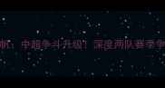 江苏苏宁vs重庆力帆中超争斗升级深度两队赛季争冠前景及历史恩怨