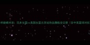女篮世界杯巅峰对决日本女篮vs美国女篮北京站热血激战全记录含中美篮球对抗赛战术