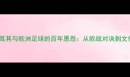 深度土耳其与欧洲足球的百年恩怨从欧战对决到文化碰撞
