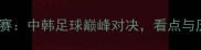 国际友谊赛中韩足球巅峰对决看点与历史回顾