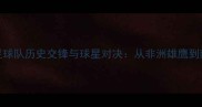 埃及vs巴拉圭国家足球队历史交锋与球星对决从非洲雄鹰到南美劲旅的战术演变