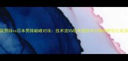 德国男排vs日本男排巅峰对决技术流VS战术流的中日排球世纪之战深度