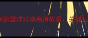 辽宁男篮vs山东高速篮球对决高清战报关键三分与战术博弈全