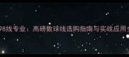 羽毛球98线专业高磅数球线选购指南与实战应用全攻略