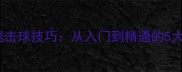 乒乓球快速击球技巧从入门到精通的5大核心动作