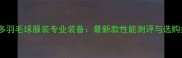 威克多羽毛球服装专业装备最新款性能测评与选购指南