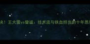 中国门神巅峰对决王大雷vs曾诚技术流与铁血担当的十年恩怨与国家队使命