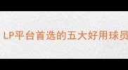 全球最佳球员推荐LP平台首选的五大好用球员及他们的制胜数据