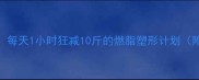 羽毛球女生必看每天1小时狂减10斤的燃脂塑形计划附私教同款训练表
