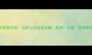 国家德比终极对决巴萨vs马竞全攻略战术球星历史数据大公开