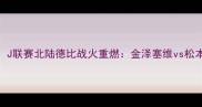 爆燃对决J联赛北陆德比战火重燃金泽塞维vs松本山雅战术