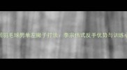 中国羽毛球男单左撇子打法李宗伟式反手优势与训练心得