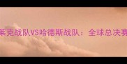 电竞巅峰对决布莱克战队VS哈德斯战队全球总决赛预选赛焦点战全