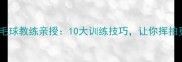 安徽队羽毛球教练亲授10大训练技巧让你挥拍更高效