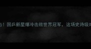 乒乓球0比10绝地反击国乒新星爆冷击败世界冠军这场史诗级对决为何全网沸腾