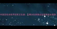 中国羽毛球世界冠军王仪涵从青训生到奥运冠军的成长密码